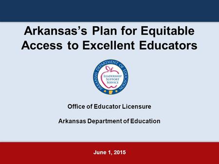 Arkansas’s Plan for Equitable Access to Excellent Educators Office of Educator Licensure Arkansas Department of Education June 1, 2015.