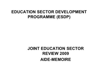 EDUCATION SECTOR DEVELOPMENT PROGRAMME (ESDP) JOINT EDUCATION SECTOR REVIEW 2009 AIDE-MEMOIRE.