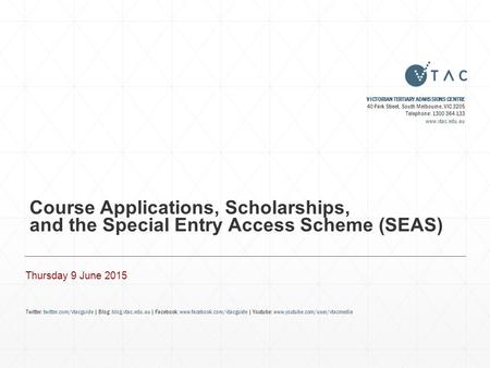 Course Applications, Scholarships, and the Special Entry Access Scheme (SEAS) Thursday 9 June 2015 VICTORIAN TERTIARY ADMISSIONS CENTRE 40 Park Street,