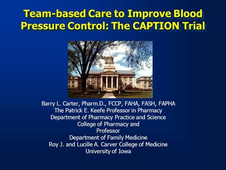 Team-based Care to Improve Blood Pressure Control: The CAPTION Trial Barry L. Carter, Pharm.D., FCCP, FAHA, FASH, FAPHA The Patrick E. Keefe Professor.