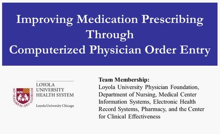 Improving Medication Prescribing Through Computerized Physician Order Entry Team Membership: Loyola University Physician Foundation, Department of Nursing,