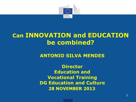 Can INNOVATION and EDUCATION be combined? ANTONIO SILVA MENDES Director Education and Vocational Training DG Education and Culture 28 NOVEMBER 2013 1.