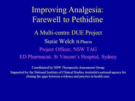 Improving Analgesia: Farewell to Pethidine A Multi-centre DUE Project Susie Welch B.Pharm Project Officer, NSW TAG ED Pharmacist, St Vincent’s Hospital,