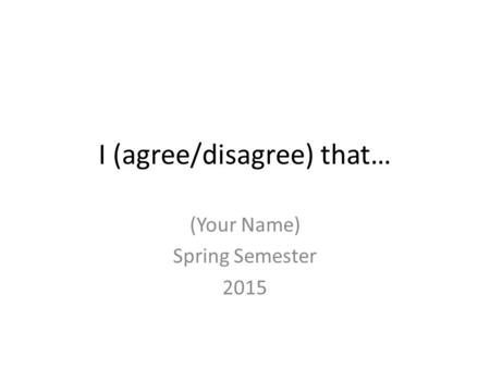 I (agree/disagree) that… (Your Name) Spring Semester 2015.