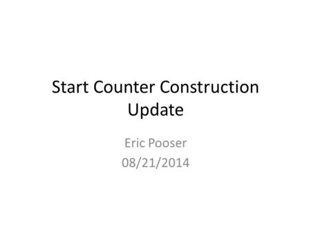 Start Counter Construction Update Eric Pooser 08/21/2014.