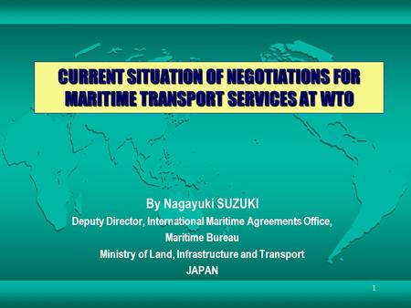 CURRENT SITUATION OF NEGOTIATIONS FOR MARITIME TRANSPORT SERVICES AT WTO By Nagayuki SUZUKI Deputy Director, International Maritime Agreements Office,