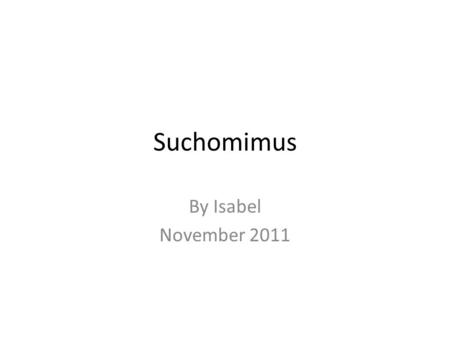 Suchomimus By Isabel November 2011. My dinosaur is Suchomimus. It means Crocodile mimic from Tenere. Scientists are not sure why Suchomimus died.