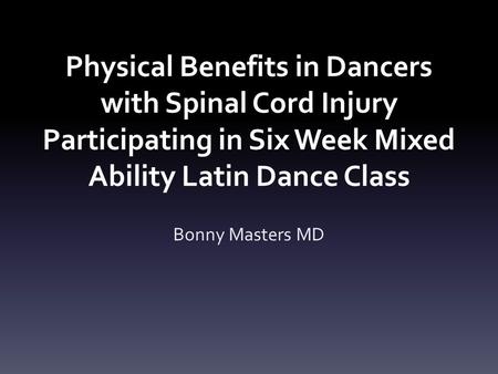 Physical Benefits in Dancers with Spinal Cord Injury Participating in Six Week Mixed Ability Latin Dance Class Bonny Masters MD.