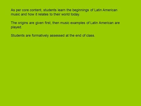 As per core content, students learn the beginnings of Latin American music and how it relates to their world today. The origins are given first, then music.