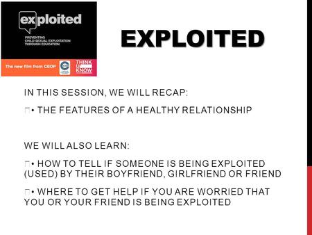 EXPLOITED IN THIS SESSION, WE WILL RECAP: THE FEATURES OF A HEALTHY RELATIONSHIP WE WILL ALSO LEARN: HOW TO TELL IF SOMEONE IS BEING EXPLOITED (USED) BY.
