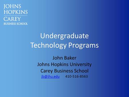 Undergraduate Technology Programs John Baker Johns Hopkins University Carey Business School 410-516-8563.