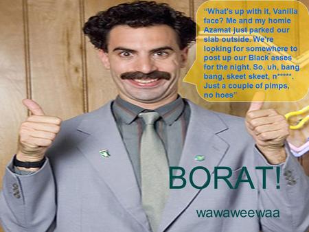 BORAT! wawaweewaa “What's up with it, Vanilla face? Me and my homie Azamat just parked our slab outside. We're looking for somewhere to post up our Black.