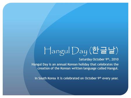 Hangul Day ( 한글날 ) Saturday October 9 th, 2010 Hangul Day is an annual Korean holiday that celebrates the creation of the Korean written language called.