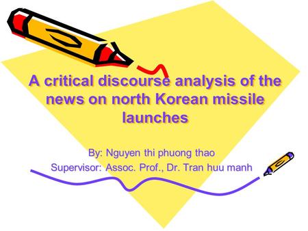 A critical discourse analysis of the news on north Korean missile launches By: Nguyen thi phuong thao Supervisor: Assoc. Prof., Dr. Tran huu manh.