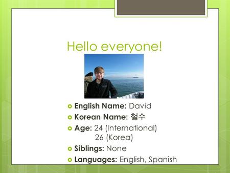 Hello everyone!  English Name: David  Korean Name: 철수  Age: 24 (International) 26 (Korea)  Siblings: None  Languages: English, Spanish.