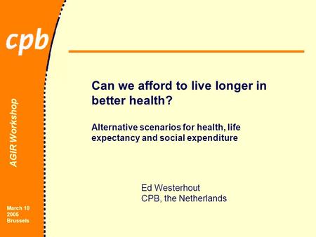 AGIR Workshop March 10 2005 Brussels Can we afford to live longer in better health? Alternative scenarios for health, life expectancy and social expenditure.