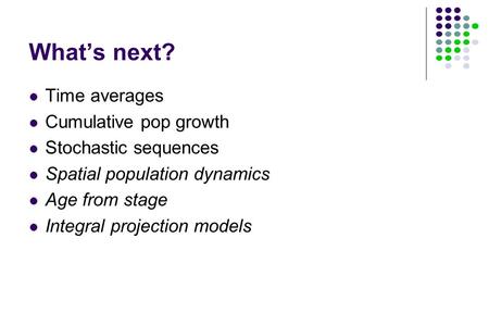 What’s next? Time averages Cumulative pop growth Stochastic sequences Spatial population dynamics Age from stage Integral projection models.