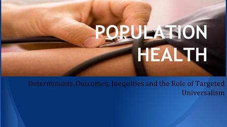 POPULATION HEALTH Determinants, Outcomes, Inequities and the Role of Targeted Universalism.
