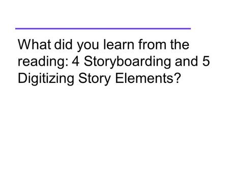 What did you learn from the reading: 4 Storyboarding and 5 Digitizing Story Elements?