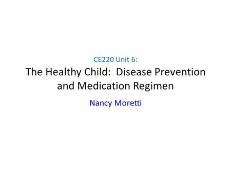 CE220 Unit 6: The Healthy Child: Disease Prevention and Medication Regimen Nancy Moretti.