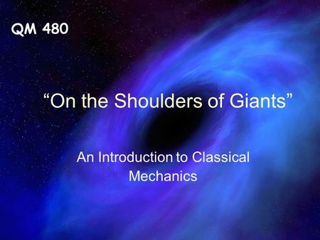 QM 480 “On the Shoulders of Giants” An Introduction to Classical Mechanics.