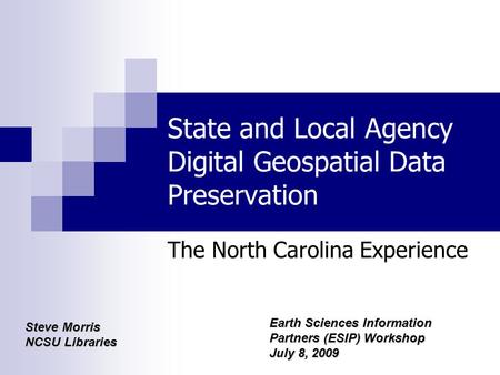 State and Local Agency Digital Geospatial Data Preservation The North Carolina Experience Steve Morris NCSU Libraries Earth Sciences Information Partners.