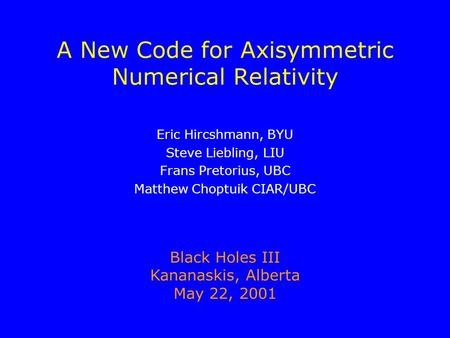 A New Code for Axisymmetric Numerical Relativity Eric Hircshmann, BYU Steve Liebling, LIU Frans Pretorius, UBC Matthew Choptuik CIAR/UBC Black Holes III.