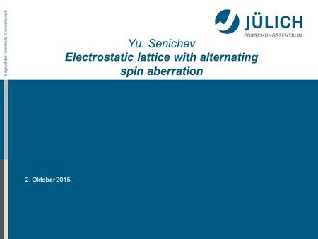2. Oktober 2015 Mitglied der Helmholtz-Gemeinschaft Yu. Senichev Electrostatic lattice with alternating spin aberration.