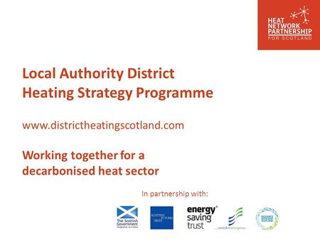 In partnership with: Local Authority District Heating Strategy Programme www.districtheatingscotland.com Working together for a decarbonised heat sector.