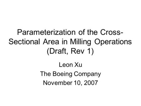 Parameterization of the Cross- Sectional Area in Milling Operations (Draft, Rev 1) Leon Xu The Boeing Company November 10, 2007.