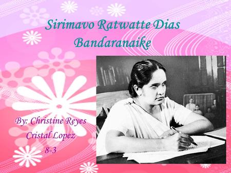 Sirimavo Ratwatte Dias Bandaranaike By: Christine Reyes Cristal Lopez 8-3.