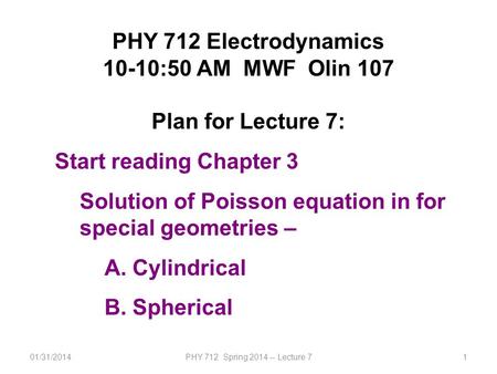 01/31/2014PHY 712 Spring 2014 -- Lecture 71 PHY 712 Electrodynamics 10-10:50 AM MWF Olin 107 Plan for Lecture 7: Start reading Chapter 3 Solution of Poisson.