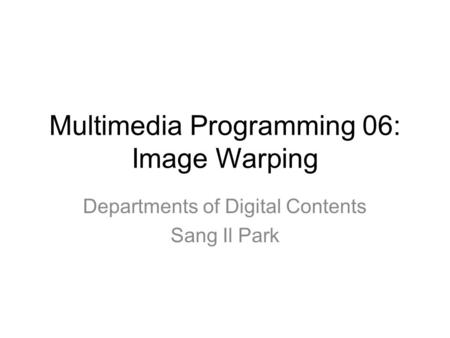 Multimedia Programming 06: Image Warping Departments of Digital Contents Sang Il Park.