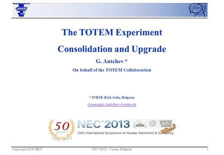 Gueorgui ANTCHEVNEC’2013 – Varna, Bulgaria 1 The TOTEM Experiment Consolidation and Upgrade G. Antchev * On behalf of the TOTEM Collaboration * INRNE-BAS,