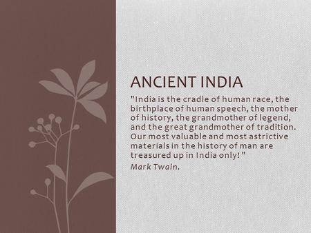 Ancient India India is the cradle of human race, the birthplace of human speech, the mother of history, the grandmother of legend, and the great grandmother.