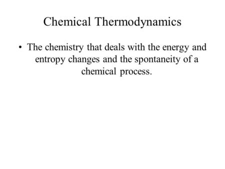Chemical Thermodynamics The chemistry that deals with the energy and entropy changes and the spontaneity of a chemical process.