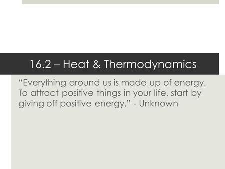 “Everything around us is made up of energy. To attract positive things in your life, start by giving off positive energy.” - Unknown 16.2 – Heat & Thermodynamics.