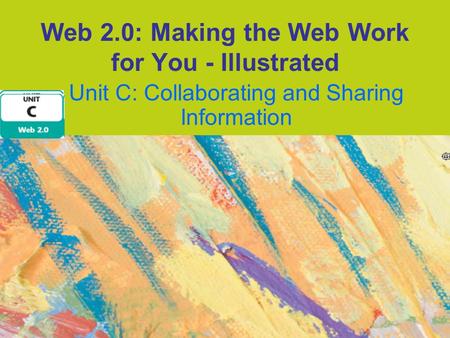 Web 2.0: Making the Web Work for You - Illustrated Unit C: Collaborating and Sharing Information.