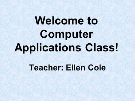 Welcome to Computer Applications Class! Teacher: Ellen Cole.