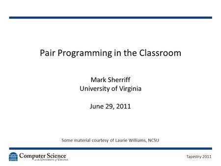 Pair Programming in the Classroom Mark Sherriff University of Virginia June 29, 2011 Some material courtesy of Laurie Williams, NCSU Tapestry 2011.