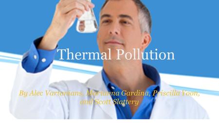 Thermal Pollution By Alec Vartanians, Marianna Gardina, Priscilla Yoon, and Scott Slattery.