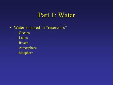 Part 1: Water Water is stored in “reservoirs” –Oceans –Lakes –Rivers –Atmosphere –biosphere.