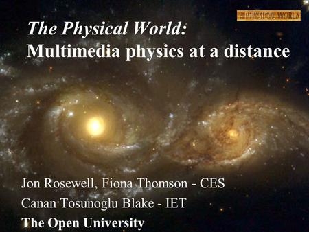 The Physical World: Multimedia physics at a distance Jon Rosewell, Fiona Thomson - CES Canan Tosunoglu Blake - IET The Open University.