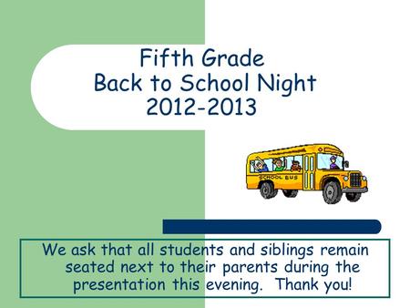 Fifth Grade Back to School Night 2012-2013 We ask that all students and siblings remain seated next to their parents during the presentation this evening.