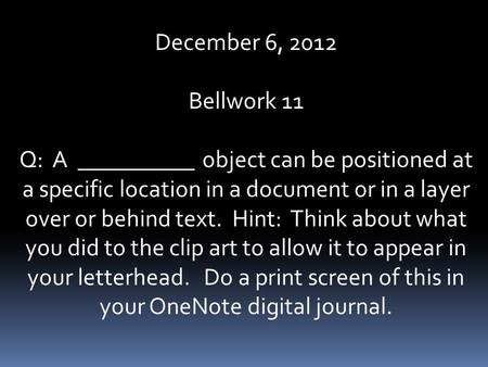 December 6, 2012 Bellwork 11 Q: A __________ object can be positioned at a specific location in a document or in a layer over or behind text. Hint: Think.