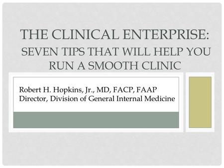 THE CLINICAL ENTERPRISE: SEVEN TIPS THAT WILL HELP YOU RUN A SMOOTH CLINIC Robert H. Hopkins, Jr., MD, FACP, FAAP Director, Division of General Internal.