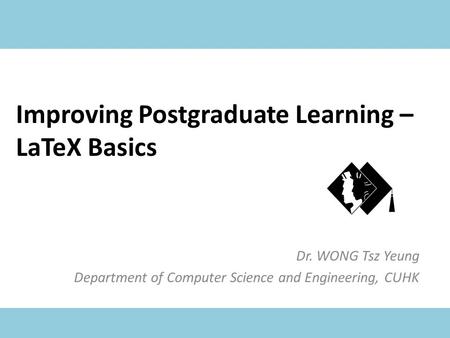 Improving Postgraduate Learning – LaTeX Basics Dr. WONG Tsz Yeung Department of Computer Science and Engineering, CUHK.