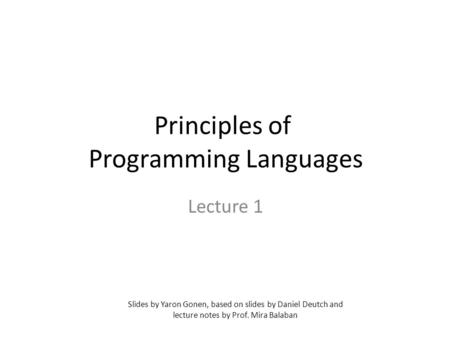 Principles of Programming Languages Lecture 1 Slides by Yaron Gonen, based on slides by Daniel Deutch and lecture notes by Prof. Mira Balaban.