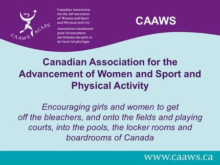 CAAWS Canadian Association for the Advancement of Women and Sport and Physical Activity Encouraging girls and women to get off the bleachers, and onto.