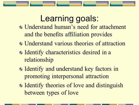 Learning goals: Understand human’s need for attachment and the benefits affiliation provides Understand various theories of attraction Identify characteristics.